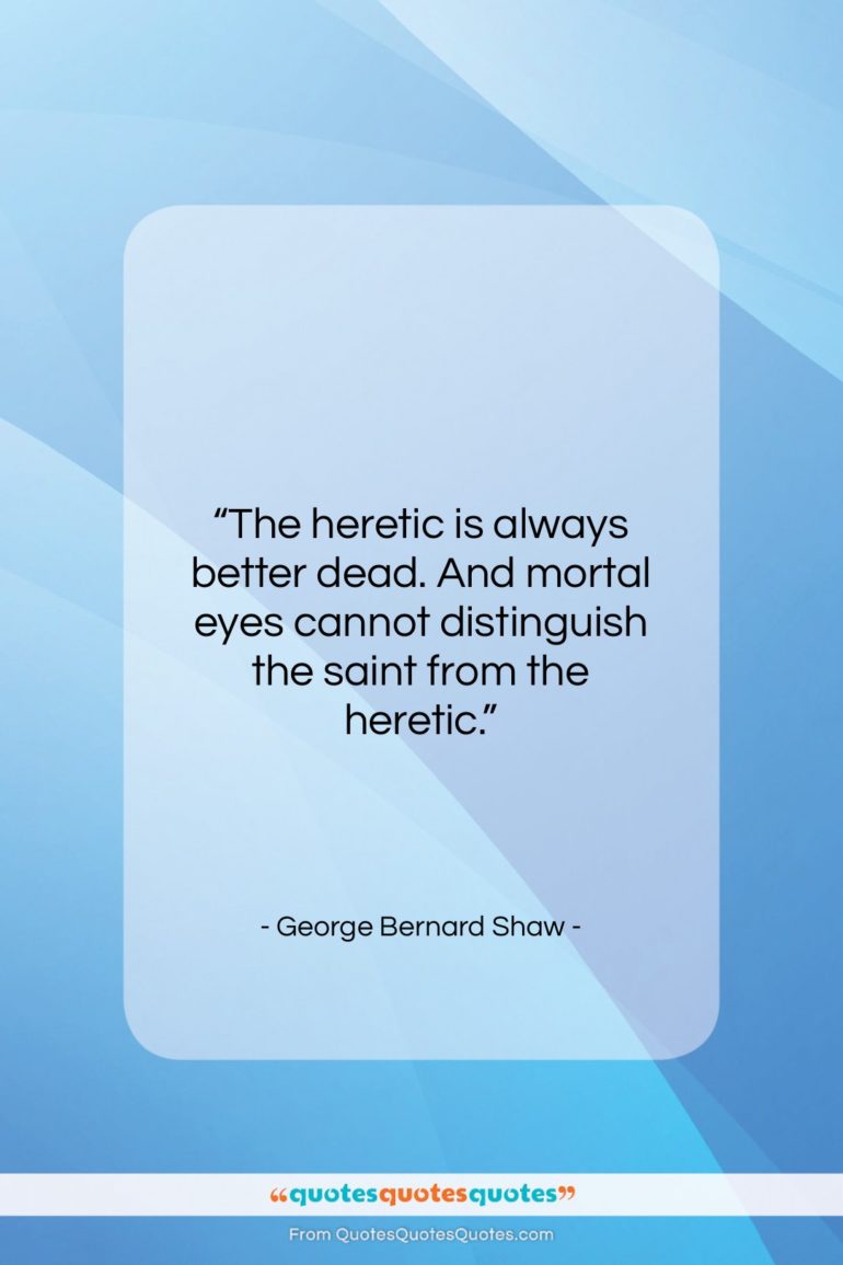 George Bernard Shaw quote: “The heretic is always better dead. And…”- at QuotesQuotesQuotes.com
