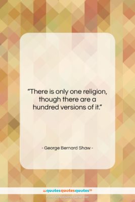 George Bernard Shaw quote: “There is only one religion, though there…”- at QuotesQuotesQuotes.com