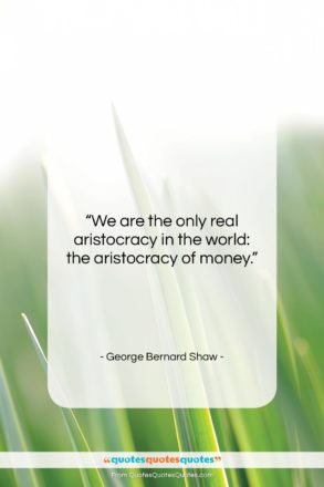 George Bernard Shaw quote: “We are the only real aristocracy in…”- at QuotesQuotesQuotes.com