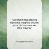 George Bernard Shaw quote: “We don’t stop playing because we grow…”- at QuotesQuotesQuotes.com