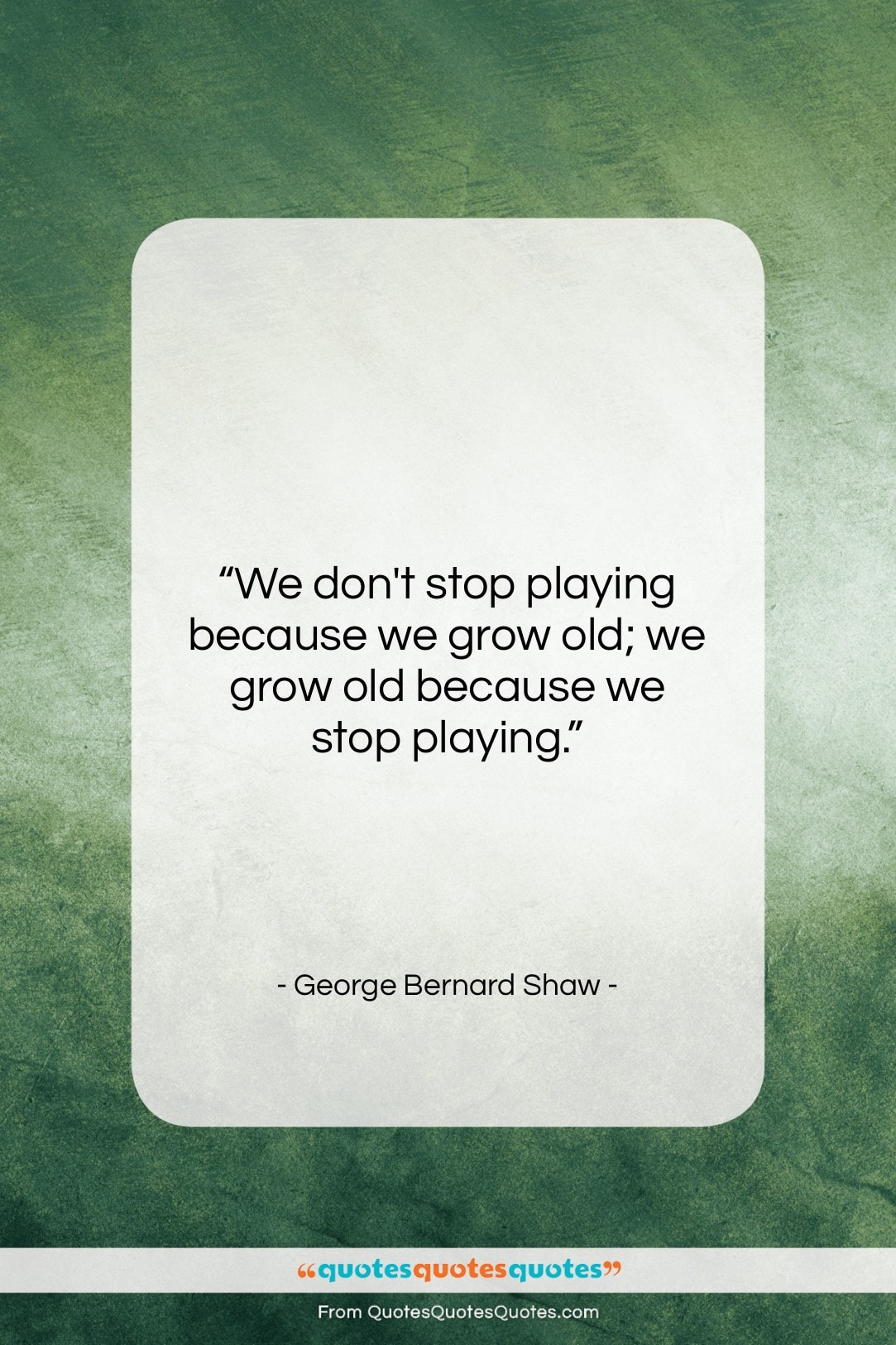 George Bernard Shaw quote: “We don’t stop playing because we grow…”- at QuotesQuotesQuotes.com