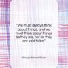 George Bernard Shaw quote: “We must always think about things, and…”- at QuotesQuotesQuotes.com