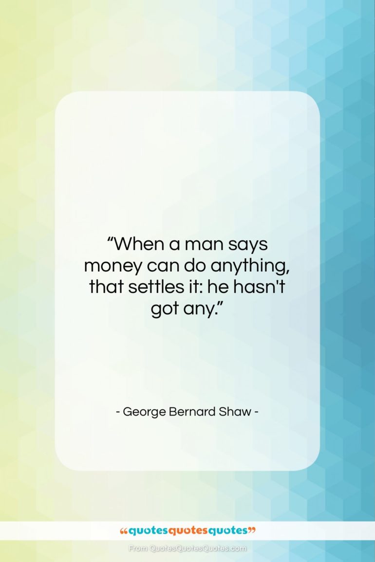 George Bernard Shaw quote: “When a man says money can do…”- at QuotesQuotesQuotes.com