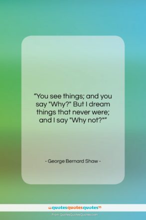 George Bernard Shaw quote: “You see things; and you say “Why?”…”- at QuotesQuotesQuotes.com