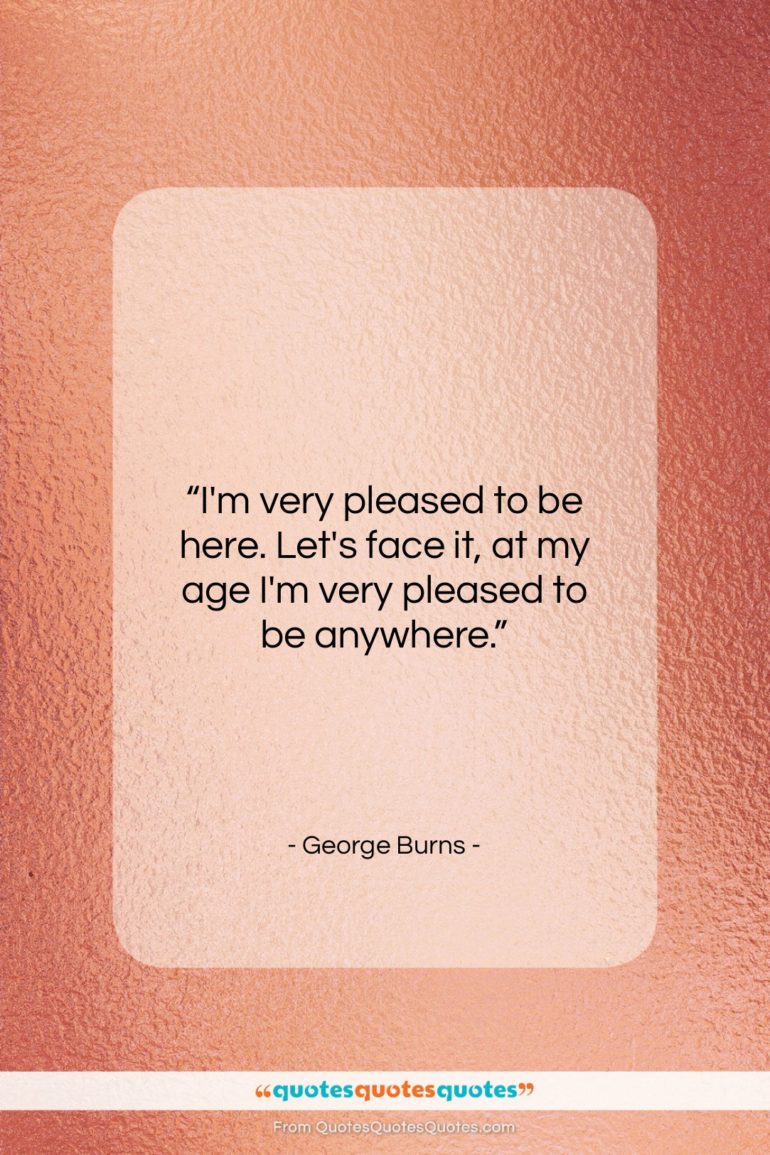George Burns quote: “I’m very pleased to be here. Let’s…”- at QuotesQuotesQuotes.com