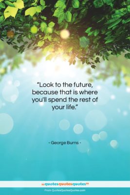 George Burns quote: “Look to the future, because that is…”- at QuotesQuotesQuotes.com