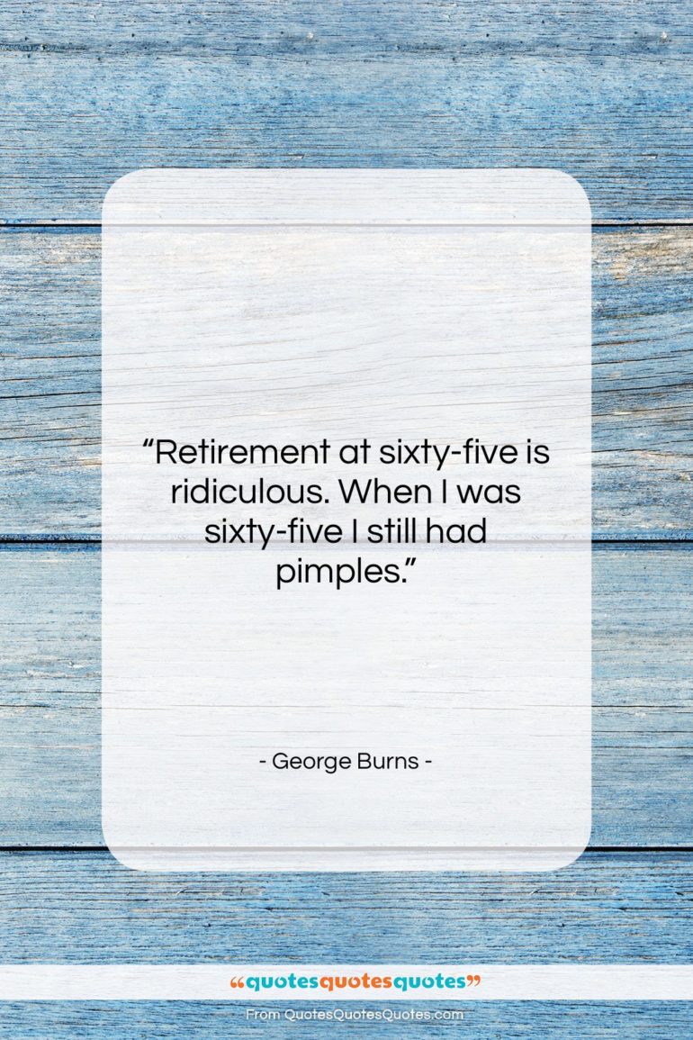 George Burns quote: “Retirement at sixty-five is ridiculous. When I…”- at QuotesQuotesQuotes.com