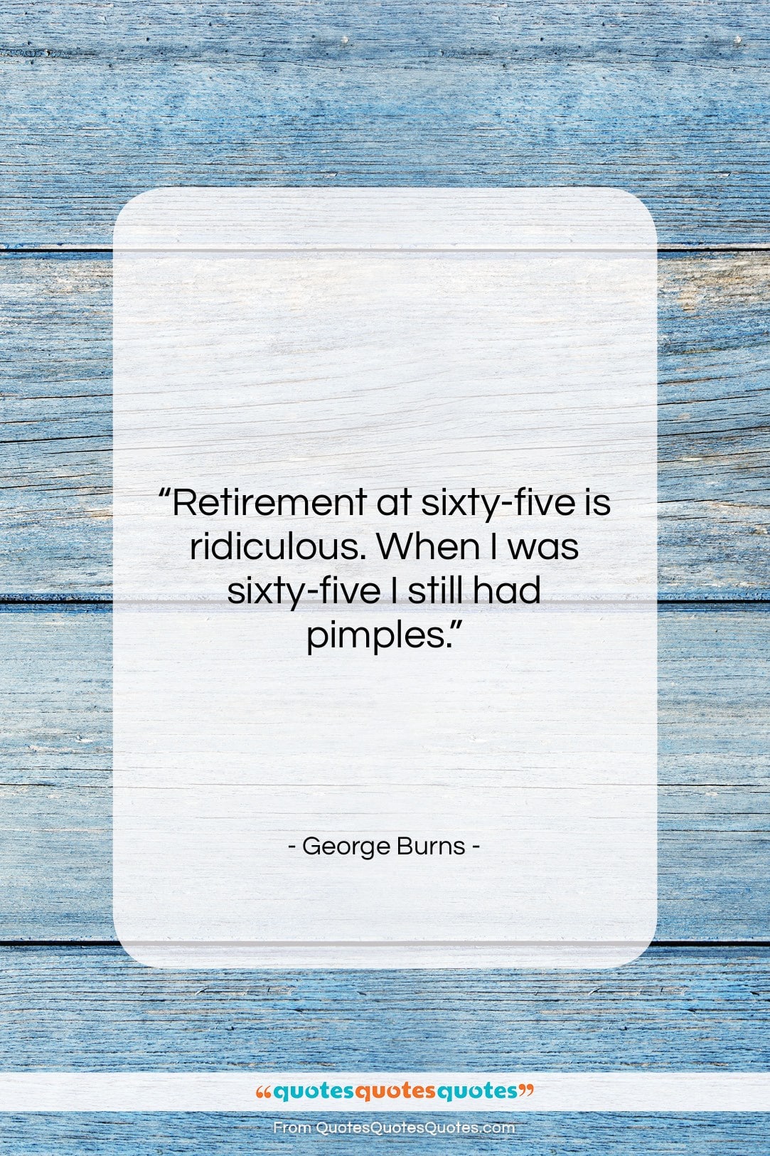 George Burns quote: “Retirement at sixty-five is ridiculous. When I…”- at QuotesQuotesQuotes.com