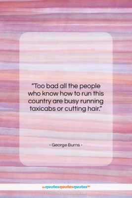 George Burns quote: “Too bad all the people who know…”- at QuotesQuotesQuotes.com