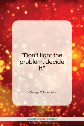 George C. Marshall quote: “Don’t fight the problem, decide it…”- at QuotesQuotesQuotes.com