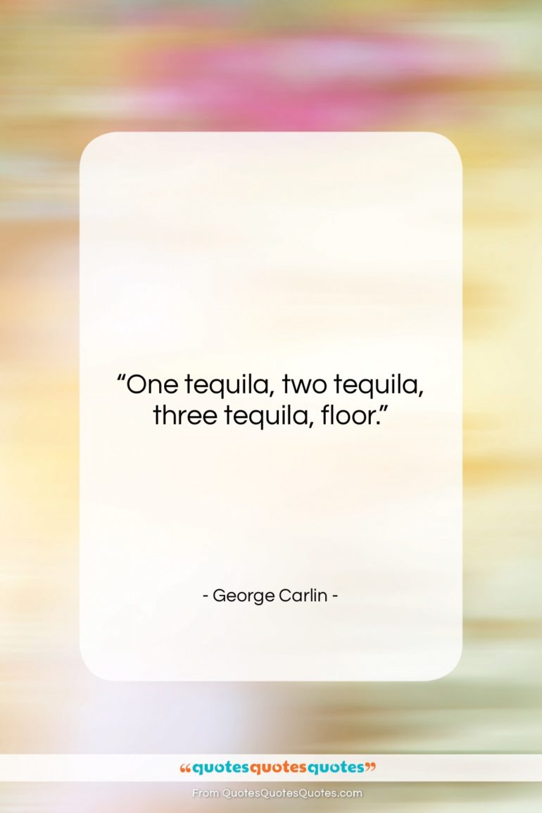 George Carlin quote: “One tequila, two tequila, three tequila, floor….”- at QuotesQuotesQuotes.com