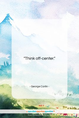 George Carlin quote: “Think off-center….”- at QuotesQuotesQuotes.com
