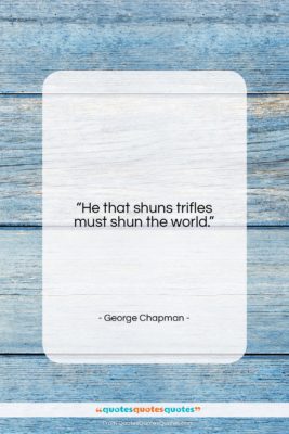 George Chapman quote: “He that shuns trifles must shun the…”- at QuotesQuotesQuotes.com