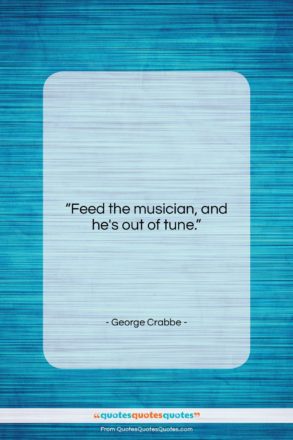 George Crabbe quote: “Feed the musician, and he’s out of…”- at QuotesQuotesQuotes.com