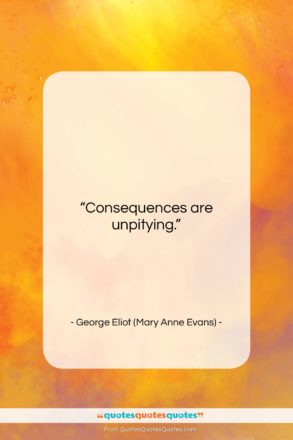 George Eliot (Mary Anne Evans) quote: “Consequences are unpitying….”- at QuotesQuotesQuotes.com