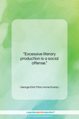 George Eliot (Mary Anne Evans) quote: “Excessive literary production is a social offense….”- at QuotesQuotesQuotes.com