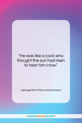 George Eliot (Mary Anne Evans) quote: “He was like a cock who thought…”- at QuotesQuotesQuotes.com