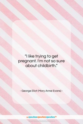 George Eliot (Mary Anne Evans) quote: “I like trying to get pregnant. I’m…”- at QuotesQuotesQuotes.com
