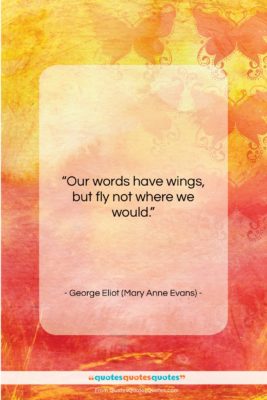 George Eliot (Mary Anne Evans) quote: “Our words have wings, but fly not…”- at QuotesQuotesQuotes.com