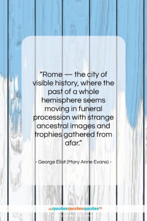 George Eliot (Mary Anne Evans) quote: “Rome — the city of visible history,…”- at QuotesQuotesQuotes.com