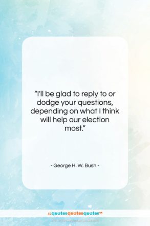 George H. W. Bush quote: “I’ll be glad to reply to or…”- at QuotesQuotesQuotes.com