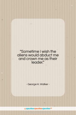 George H. Walker quote: “Sometime I wish the aliens would abduct…”- at QuotesQuotesQuotes.com