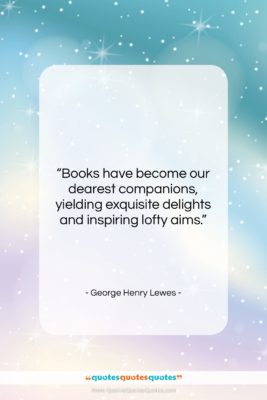 George Henry Lewes quote: “Books have become our dearest companions, yielding…”- at QuotesQuotesQuotes.com