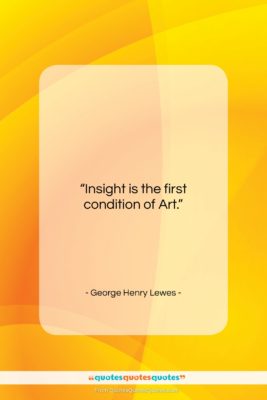 George Henry Lewes quote: “Insight is the first condition of Art….”- at QuotesQuotesQuotes.com