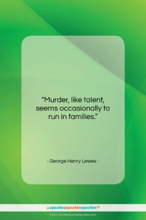 George Henry Lewes quote: “Murder, like talent, seems occasionally to run…”- at QuotesQuotesQuotes.com
