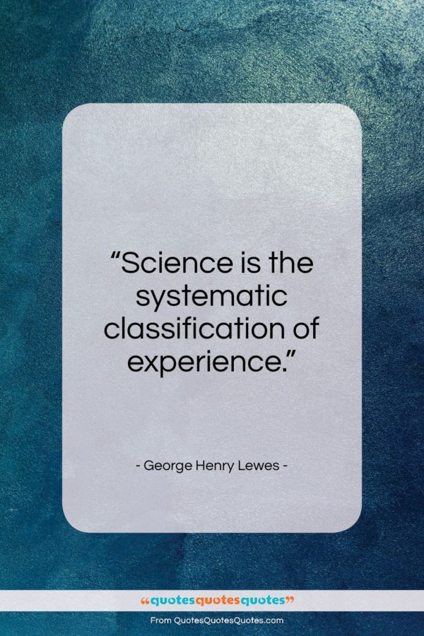 George Henry Lewes quote: “Science is the systematic classification of experience…”- at QuotesQuotesQuotes.com