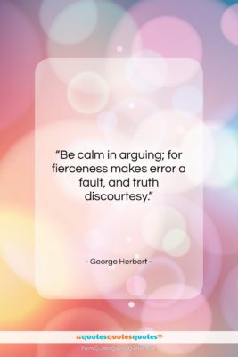 George Herbert quote: “Be calm in arguing; for fierceness makes…”- at QuotesQuotesQuotes.com