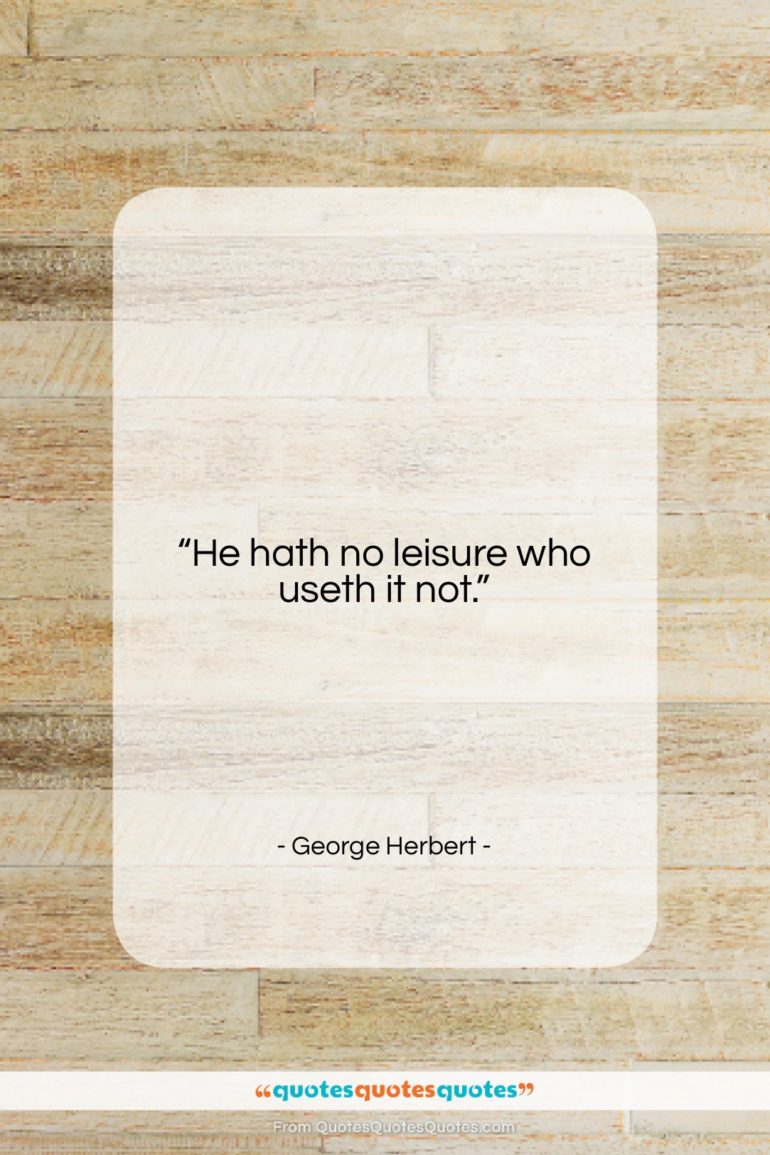 George Herbert quote: “He hath no leisure who useth it…”- at QuotesQuotesQuotes.com