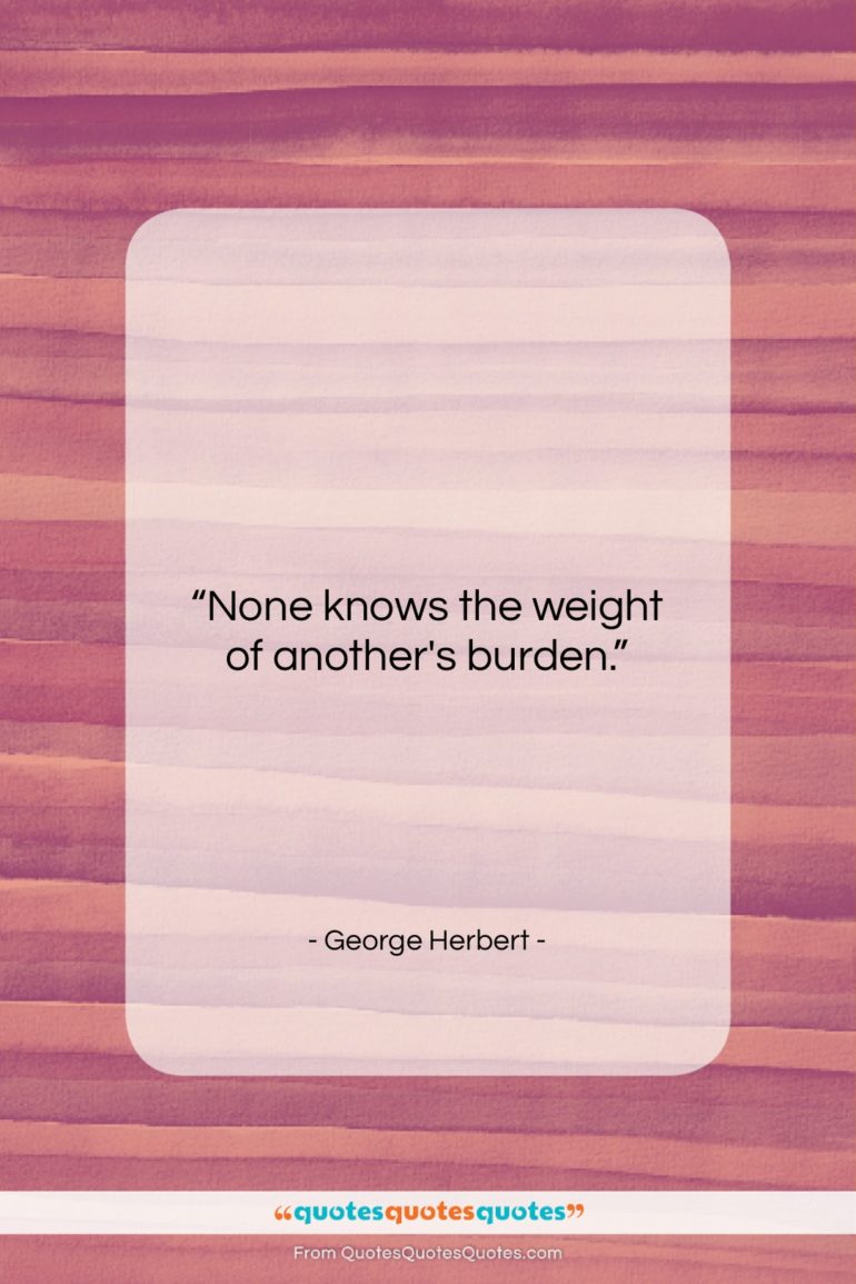 George Herbert quote: “None knows the weight of another’s burden….”- at QuotesQuotesQuotes.com