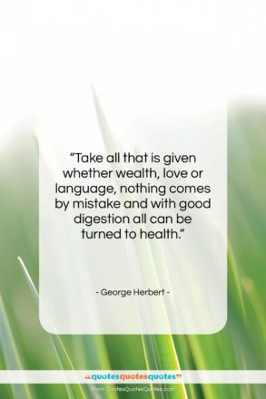 George Herbert quote: “Take all that is given whether wealth,…”- at QuotesQuotesQuotes.com