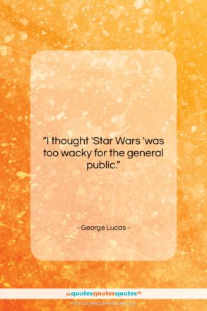 George Lucas quote: “I thought ‘Star Wars ‘was too wacky…”- at QuotesQuotesQuotes.com