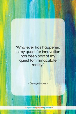 George Lucas quote: “Whatever has happened in my quest for…”- at QuotesQuotesQuotes.com