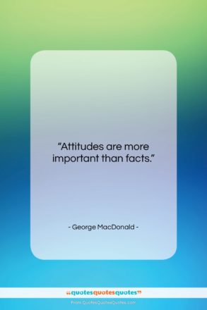 George MacDonald quote: “Attitudes are more important than facts….”- at QuotesQuotesQuotes.com