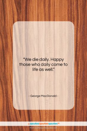 George MacDonald quote: “We die daily. Happy those who daily…”- at QuotesQuotesQuotes.com