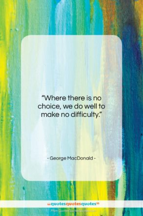 George MacDonald quote: “Where there is no choice, we do…”- at QuotesQuotesQuotes.com