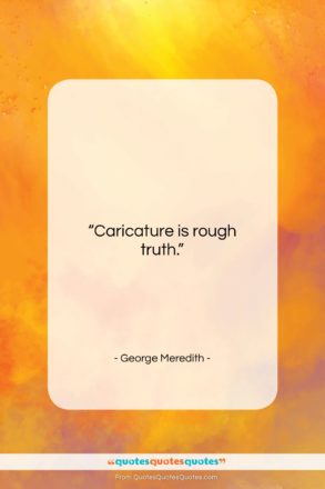 George Meredith quote: “Caricature is rough truth….”- at QuotesQuotesQuotes.com