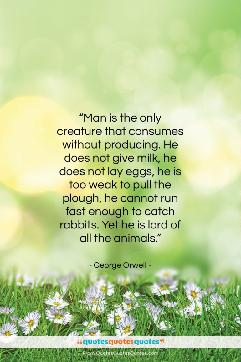 George Orwell quote: “Man is the only creature that consumes…”- at QuotesQuotesQuotes.com