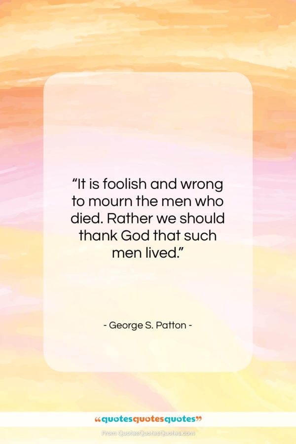 George S. Patton quote: “It is foolish and wrong to mourn…”- at QuotesQuotesQuotes.com