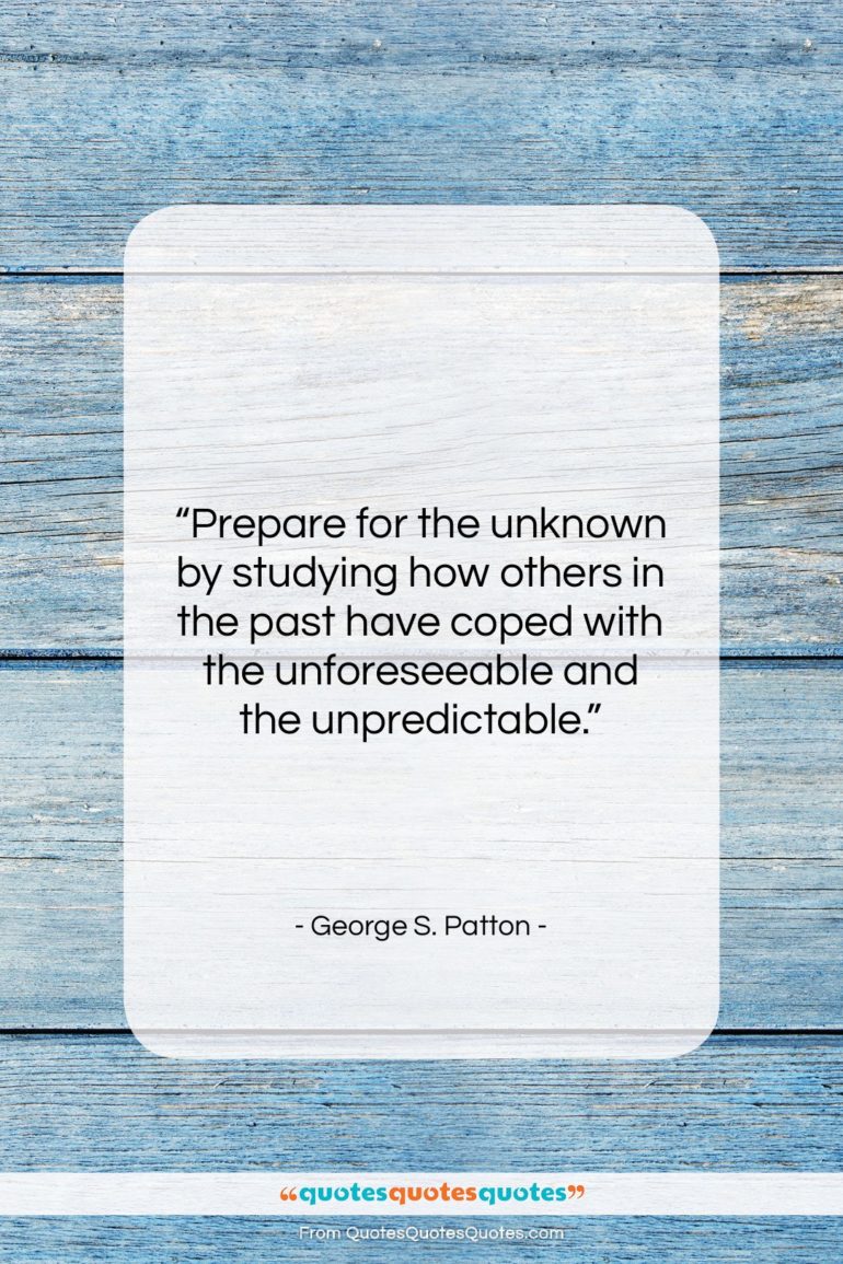 George S. Patton quote: “Prepare for the unknown by studying how…”- at QuotesQuotesQuotes.com