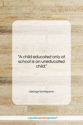 George Santayana quote: “A child educated only at school is…”- at QuotesQuotesQuotes.com
