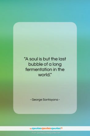 George Santayana quote: “A soul is but the last bubble…”- at QuotesQuotesQuotes.com