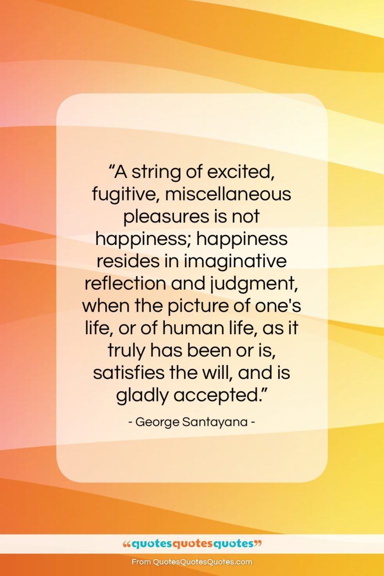George Santayana quote: “A string of excited, fugitive, miscellaneous pleasures…”- at QuotesQuotesQuotes.com