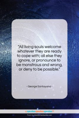 George Santayana quote: “All living souls welcome whatever they are…”- at QuotesQuotesQuotes.com