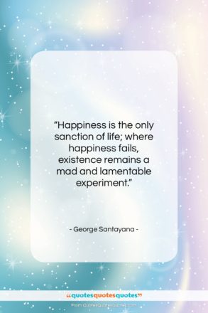 George Santayana quote: “Happiness is the only sanction of life;…”- at QuotesQuotesQuotes.com