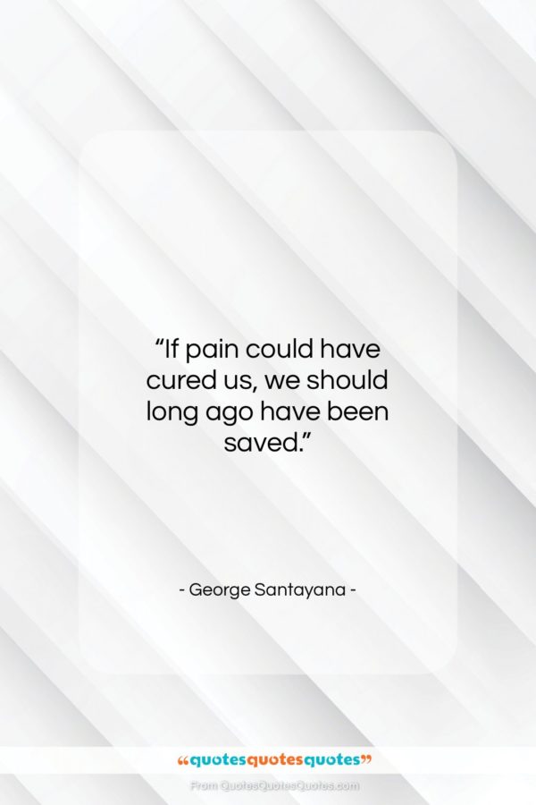 George Santayana quote: “If pain could have cured us…”- at QuotesQuotesQuotes.com