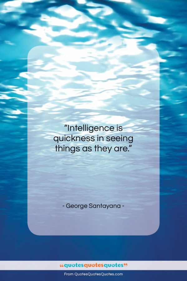 George Santayana quote: “Intelligence is quickness in seeing things as…”- at QuotesQuotesQuotes.com